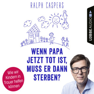 Ralph Caspers: Wenn Papa jetzt tot ist, muss er dann sterben? - Wie wir Kindern in Trauer helfen können (Ungekürzt)