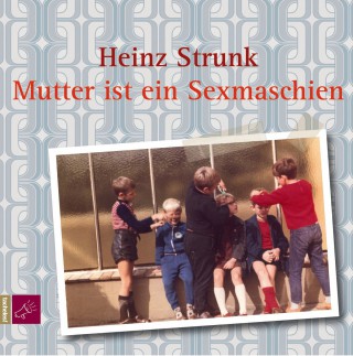 Heinz Strunk: Mutter ist ein Sexmaschien