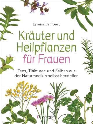 Larena Lambert: Kräuter und Heilpflanzen für Frauen: Tees, Tinkturen und Salben aus der Naturmedizin selbst herstellen