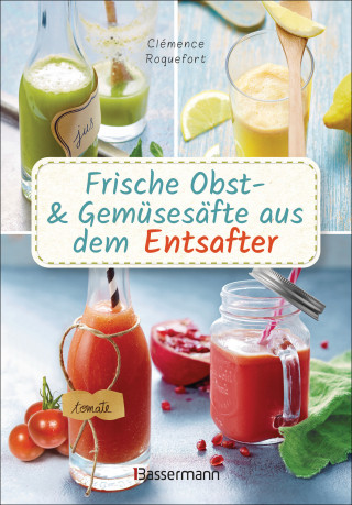 Clémence Roquefort: Obst- und Gemüsesäfte aus dem Entsafter. 111 Rezepte für Gesundheit, Energie und gute Laune, für Erfrischungs-, Power- und Detoxdrinks zum Fasten und Entschlacken