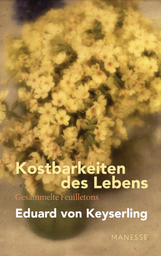 Eduard von Keyserling: Kostbarkeiten des Lebens - Gesammelte Feuilletons und Prosa