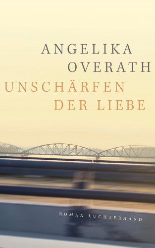 Angelika Overath: Unschärfen der Liebe