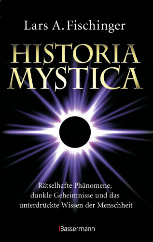 Lars A. Fischinger: Historia Mystica. Rätselhafte Phänomene, dunkle Geheimnisse und das unterdrückte Wissen der Menschheit