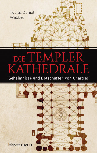 Tobias Daniel Wabbel: Die Templerkathedrale - Die Geheimnisse und Botschaften von Chartres