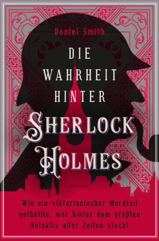 Daniel Smith: Die Wahrheit hinter Sherlock Holmes. Wie ein viktorianischer Mordfall enthüllte, wer hinter dem größten Detektiv aller Zeiten steckt
