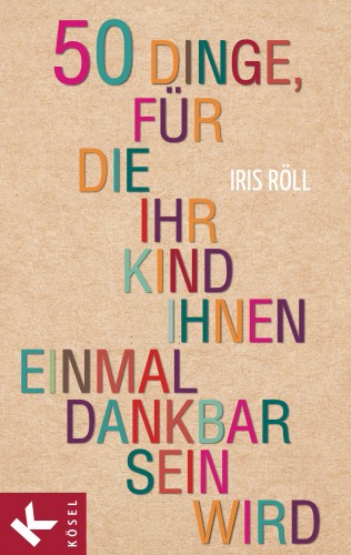 Iris Röll: 50 Dinge, für die Ihr Kind Ihnen einmal dankbar sein wird