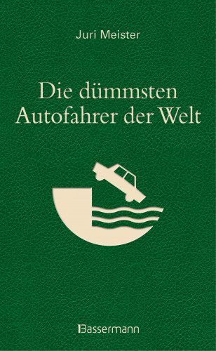 Juri Meister: Die dümmsten Autofahrer der Welt. Wenn Blödheit auf Selbstüberschätzung trifft ...