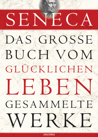 Seneca: Seneca, Das große Buch vom glücklichen Leben - Gesammelte Werke