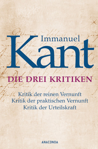 Immanuel Kant: Die drei Kritiken - Kritik der reinen Vernunft. Kritik der praktischen Vernunft. Kritik der Urteilskraft