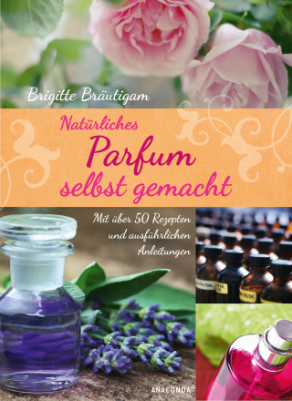 Brigitte Bräutigam: Natürliches Parfum selbst gemacht