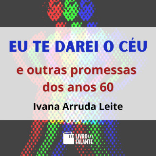 Ivana Arruda Leite: Eu te darei o céu - E outras promessas dos anos 60 (Integral)