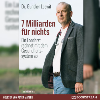 Dr. Günther Loewit: 7 Milliarden für nichts - Ein Landarzt rechnet mit dem Gesundheitssystem ab (Ungekürzt)