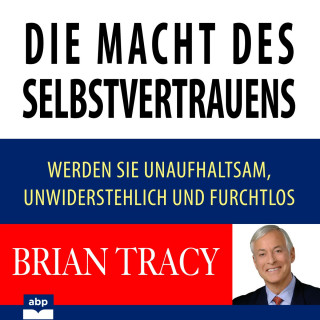 Brian Tracy: Die Macht des Selbstvertrauens - Werden Sie unaufhaltsam, unwiderstehlich und furchtlos (Ungekürzt)