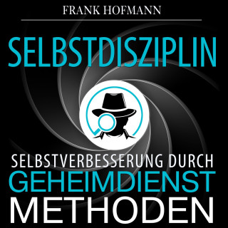 Frank Hofmann: Selbstdisziplin - Selbstverbesserung durch Geheimdienstmethoden (Ungekürzt)
