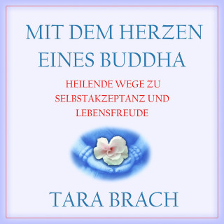 Tara Brach: Mit dem Herzen eines Buddha - Heilende Wege zu Selbstakzeptanz und Lebensfreude (Ungekürzt)