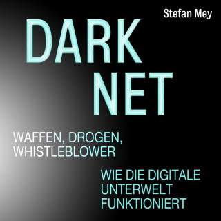 Stefan Mey: Darknet - Waffen, Drogen, Whistleblower - Wie die digitale Unterwelt funktioniert (Ungekürzt)