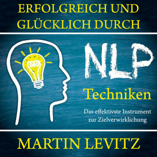 Martin Levitz: Erfolgreich und glücklich durch NLP-Techniken - Das effektivste Instrument zur Zielverwirklichung (Ungekürzt)