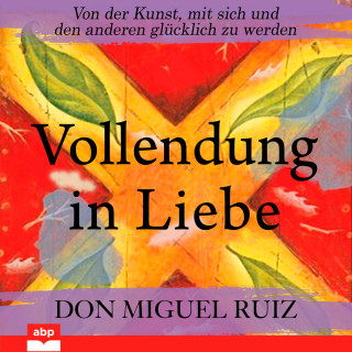 Don Miguel Ruiz: Vollendung in Liebe - Von der Kunst, mit sich und den anderen glücklich zu werden (Ungekürzt)