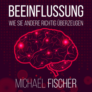 Michael Fischer: Beeinflussung - Wie sie andere richtig überzeugen (Ungekürzt)