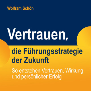Dr. Wolfram Schön: Vertrauen, die Führungsstrategie der Zukunft: So entstehen Vertrauen, Wirkung und persönlicher Erfolg