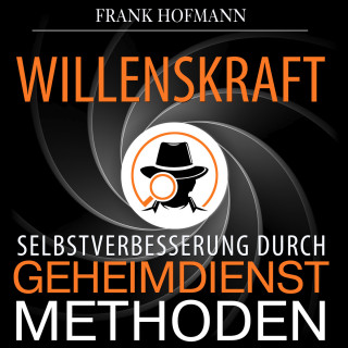 Frank Hofmann: Willenskraft - Selbstverbesserung durch Geheimdienstmethoden (Ungekürzt)