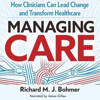 Richard Bohmer: Managing Care - How Clinicians Can Lead Change and Transform Healthcare (Unabridged)