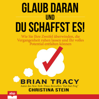 Brian Tracy, Christina Stein: Glaub daran und du schaffst es! - Wie Sie Ihre Zweifel überwinden, die Vergangenheit ruhen lassen und Ihr volles Potential entfalten können (Ungekürzt)
