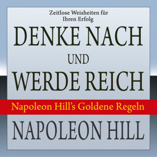 Napoleon Hill: Denke nach und werde reich - Napoleon Hill's Goldene Regeln (Ungekürzt)