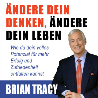 Brian Tracy: Ändere dein Denken, ändere dein Leben - Wie du dein volles Potenzial für mehr Erfolg und Zufriedenheit entfalten kannst (Ungekürzt)