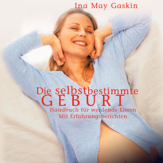 Ina May Gaskin: Die selbstbestimmte Geburt - Handbuch für werdende Eltern. Mit Erfahrungsberichten (Ungekürzt)