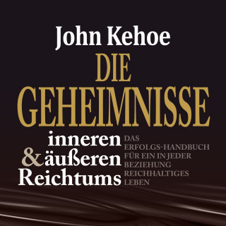 John Kehoe: Die Geheimnisse inneren und äußeren Reichtums - Das Erfolgs-Handbuch für ein in jeder Beziehung reichhaltiges Leben (Ungekürzt)