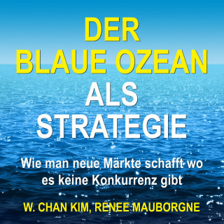 W. Chan Kim, Renée Mauborgne: Der Blaue Ozean als Strategie - Wie man neue Märkte schafft wo es keine Konkurrenz gibt (Ungekürzt)