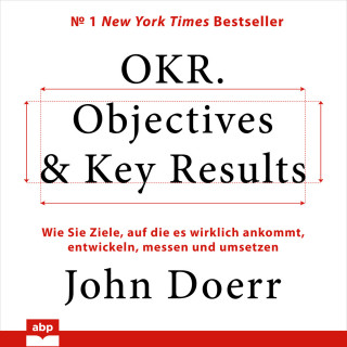 John Doerr: OKR. Objectives & Key Results - Wie Sie Ziele, auf die es wirklich ankommt, entwickeln, messen und umsetzen (Ungekürzt)
