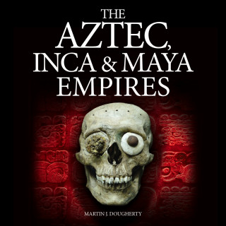 Martin J Dougherty: The Aztec, Inca and Maya Empires (Unabridged)
