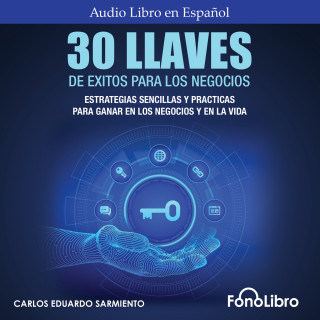 Carlos Eduardo Sarmiento: 30 Llaves De Éxitos Para Los Negocios - Estrategias Sencillas Y Prácticas Para Ganar En Los Negocios Y En La Vida (abreviado)