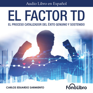 Carlos Eduardo Sarmiento: El Factor TD - El Proceso Catalizador Del Éxito Genuino Y Sostenido (abreviado)