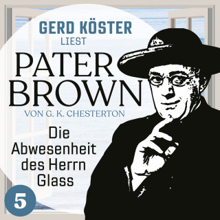 Gilbert Keith Chesterton: Die Abwesenheit des Herrn Glass - Gerd Köster liest Pater Brown, Band 5 (Ungekürzt)