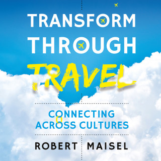 Robert Maisel: Transform Through Travel - Connecting Across Cultures (Unabridged)