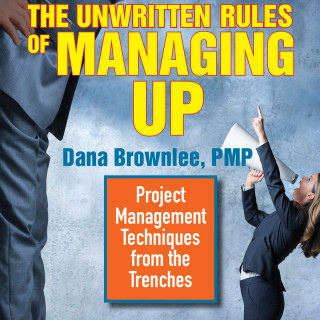 Dana Brownlee: The Unwritten Rules of Managing Up - Project Management Techniques from the Trenches (Unabridged)