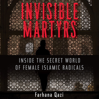 Farhana Qazi: Invisible Martyrs - Inside the Secret World of Female Islamic Radicals (Unabridged)
