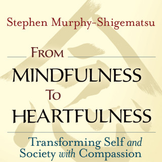 Stephen Murphy-Shigematsu: From Mindfulness to Heartfulness - Transforming Self and Society with Compassion (Unabridged)