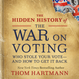 Thom Hartmann: The Hidden History of the War on Voting - Who Stole Your Vote - and How to Get It Back (Unabridged)