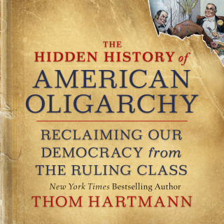 Thom Hartmann: The Hidden History of American Oligarchy - Reclaiming Our Democracy from the Ruling Class (Unabridged)