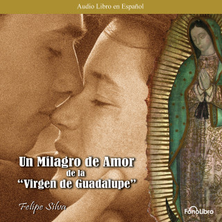 Felipe Silva: Un Milagro de Amor de la Virgen de Guadalupe (abreviado)