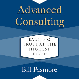 Bill Pasmore: Advanced Consulting - Earning Trust at the Highest Level (Unabridged)