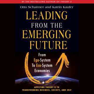Otto Scharmer, Katrin Kaeufer: Leading from the Emerging Future - From Ego-System to Eco-System Economies (Unabridged)