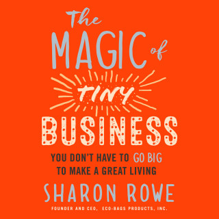 Sharon Rowe: The Magic of Tiny Business - You Don't Have to Go Big to Make a Great Living (Unabridged)