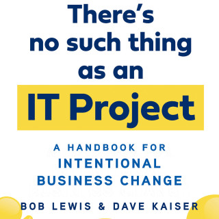 Bob Lewis, Dave Kaiser: There's No Such Thing as an IT Project - A Handbook for Intentional Business Change (Unabridged)