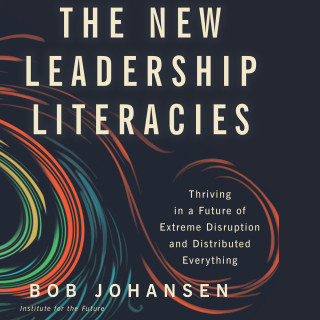 Bob Johansen: The New Leadership Literacies - Thriving in a Future of Extreme Disruption and Distributed Everything (Unabridged)