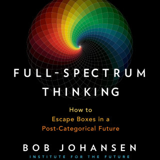 Bob Johansen: Full-Spectrum Thinking - How to Escape Boxes in a Post-Categorical Future (Unabridged)